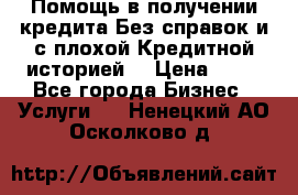 Помощь в получении кредита Без справок и с плохой Кредитной историей  › Цена ­ 11 - Все города Бизнес » Услуги   . Ненецкий АО,Осколково д.